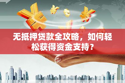 长垣无抵押贷款全攻略，如何轻松获得资金支持？