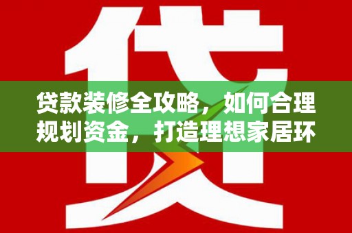 长垣贷款装修全攻略，如何合理规划资金，打造理想家居环境