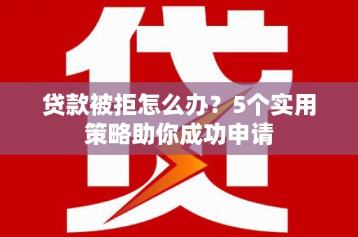 长垣贷款被拒怎么办？5个实用策略助你成功申请