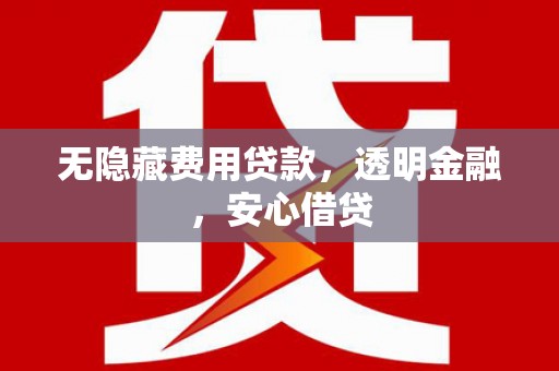 长垣无隐藏费用贷款，透明金融，安心借贷