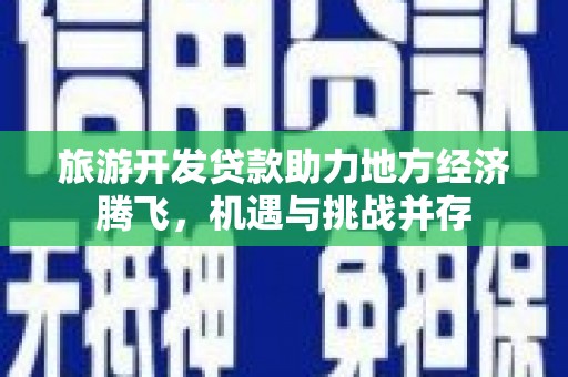长垣旅游开发贷款助力地方经济腾飞，机遇与挑战并存