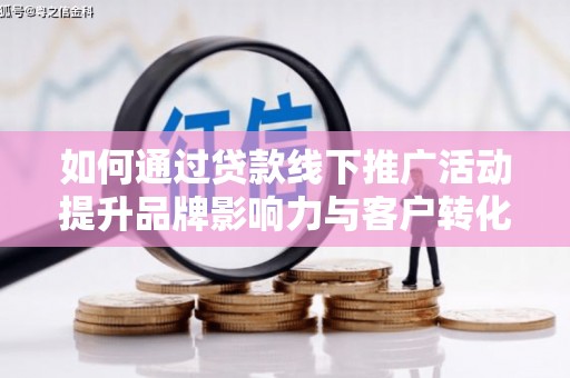 长垣如何通过贷款线下推广活动提升品牌影响力与客户转化率