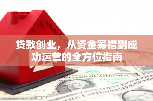 长垣贷款创业，从资金筹措到成功运营的全方位指南