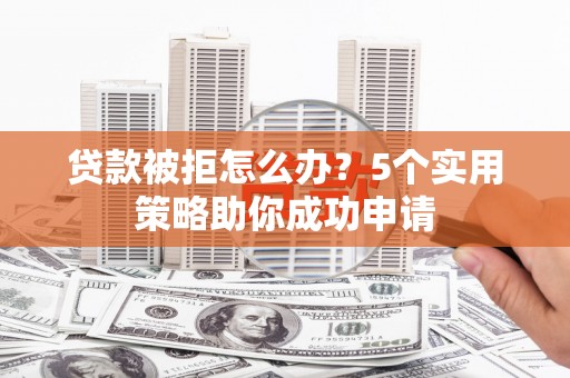 长垣贷款被拒怎么办？5个实用策略助你成功申请