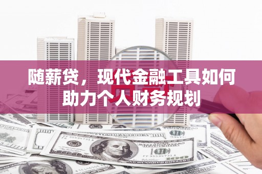 长垣随薪贷，现代金融工具如何助力个人财务规划