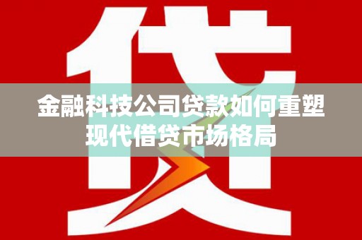 长垣金融科技公司贷款如何重塑现代借贷市场格局