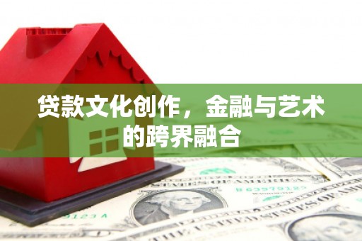 长垣贷款文化创作，金融与艺术的跨界融合