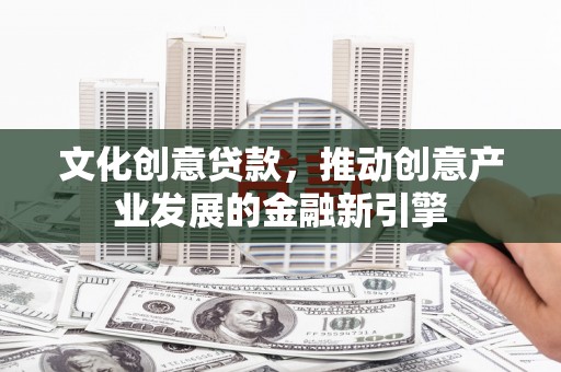 长垣文化创意贷款，推动创意产业发展的金融新引擎