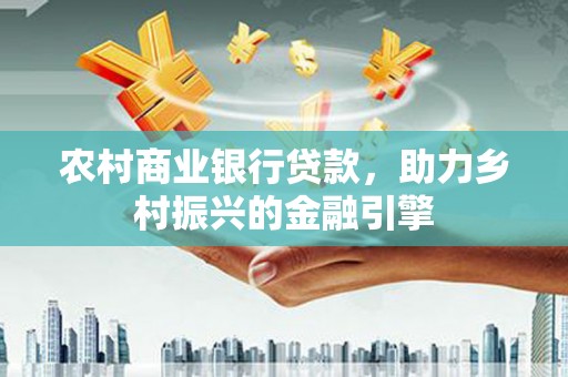 长垣农村商业银行贷款，助力乡村振兴的金融引擎