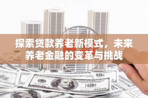 长垣探索贷款养老新模式，未来养老金融的变革与挑战