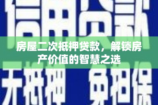 长垣房屋二次抵押贷款，解锁房产价值的智慧之选