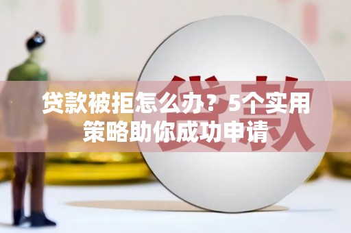 长垣贷款被拒怎么办？5个实用策略助你成功申请