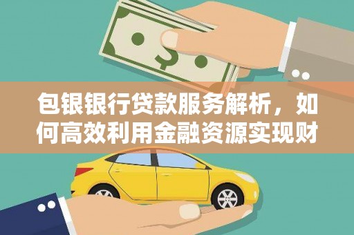 长垣包银银行贷款服务解析，如何高效利用金融资源实现财富增长