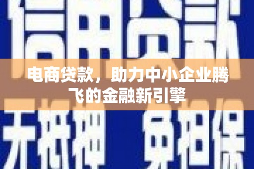长垣电商贷款，助力中小企业腾飞的金融新引擎