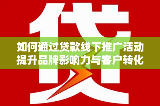 长垣如何通过贷款线下推广活动提升品牌影响力与客户转化率