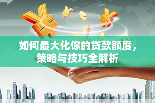 长垣如何最大化你的贷款额度，策略与技巧全解析