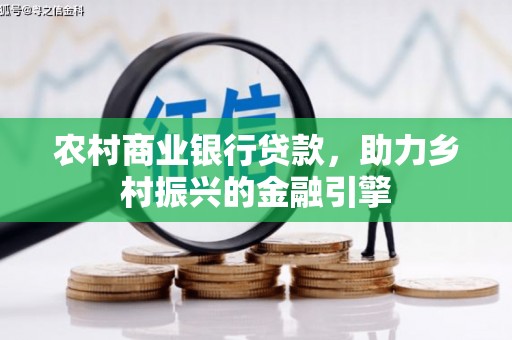长垣农村商业银行贷款，助力乡村振兴的金融引擎