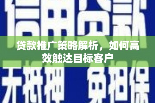 长垣贷款推广策略解析，如何高效触达目标客户