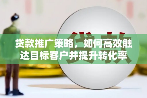 长垣贷款推广策略，如何高效触达目标客户并提升转化率