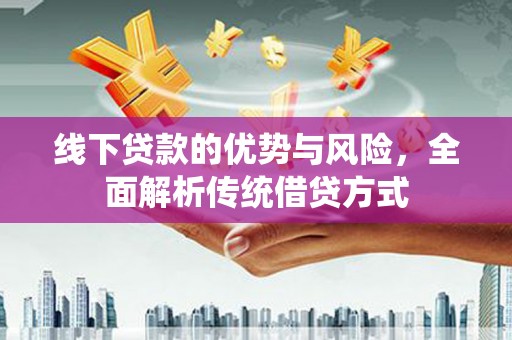 长垣线下贷款的优势与风险，全面解析传统借贷方式