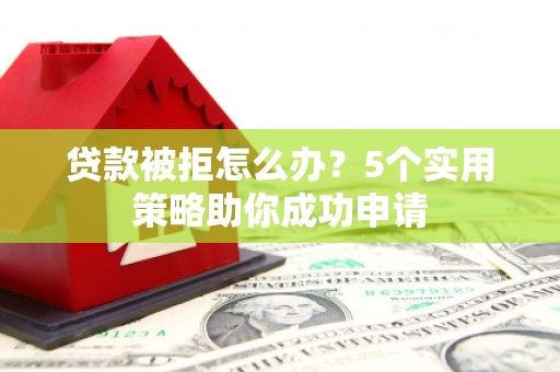 长垣贷款被拒怎么办？5个实用策略助你成功申请