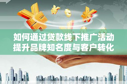 长垣如何通过贷款线下推广活动提升品牌知名度与客户转化率