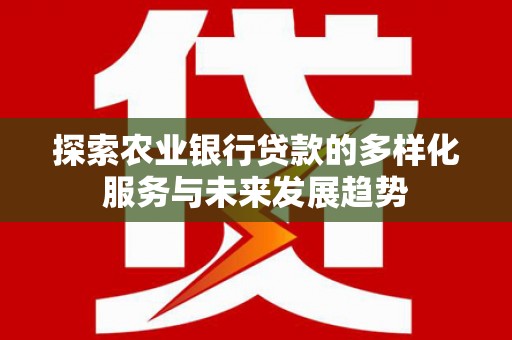长垣探索农业银行贷款的多样化服务与未来发展趋势