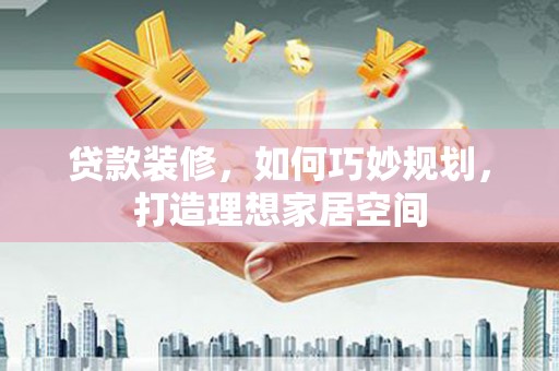 长垣贷款装修，如何巧妙规划，打造理想家居空间