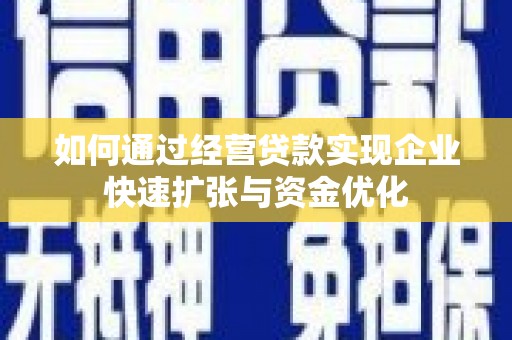 长垣如何通过经营贷款实现企业快速扩张与资金优化