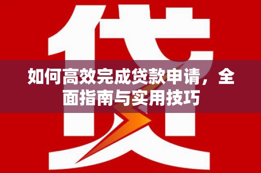 长垣如何高效完成贷款申请，全面指南与实用技巧