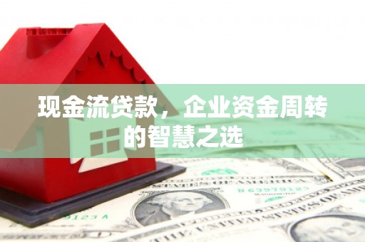长垣现金流贷款，企业资金周转的智慧之选