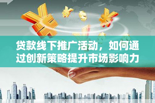 长垣贷款线下推广活动，如何通过创新策略提升市场影响力