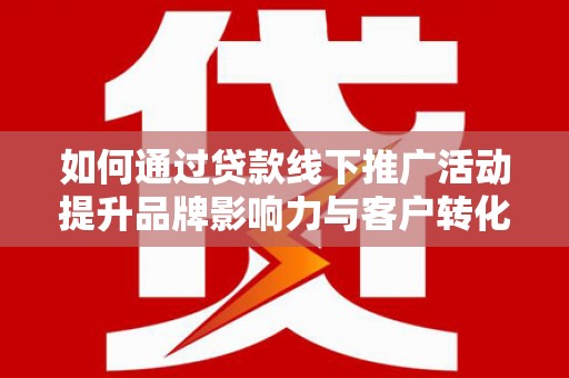 长垣如何通过贷款线下推广活动提升品牌影响力与客户转化率