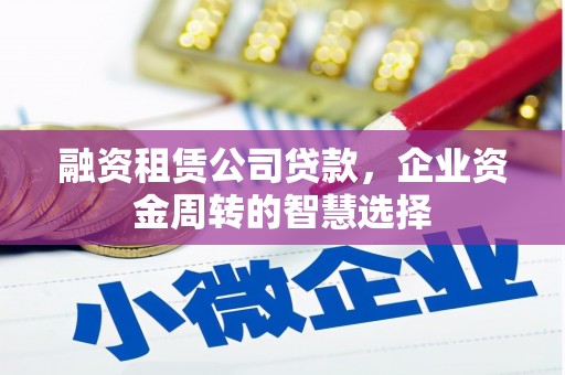 长垣融资租赁公司贷款，企业资金周转的智慧选择