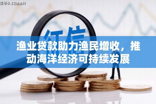 长垣渔业贷款助力渔民增收，推动海洋经济可持续发展