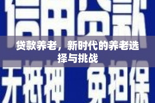 长垣贷款养老，新时代的养老选择与挑战