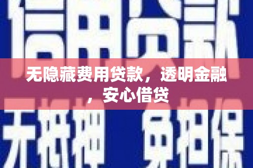 长垣无隐藏费用贷款，透明金融，安心借贷