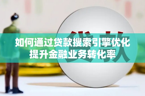 长垣如何通过贷款搜索引擎优化提升金融业务转化率