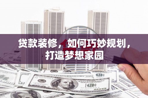 长垣贷款装修，如何巧妙规划，打造梦想家园
