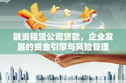 长垣融资租赁公司贷款，企业发展的资金引擎与风险管理