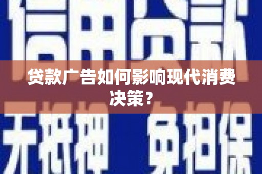 长垣贷款广告如何影响现代消费决策？
