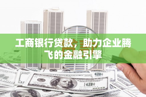 长垣工商银行贷款，助力企业腾飞的金融引擎