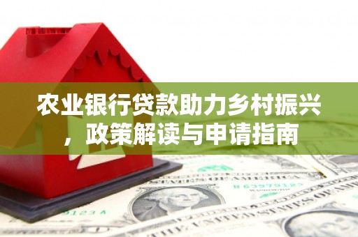 长垣农业银行贷款助力乡村振兴，政策解读与申请指南