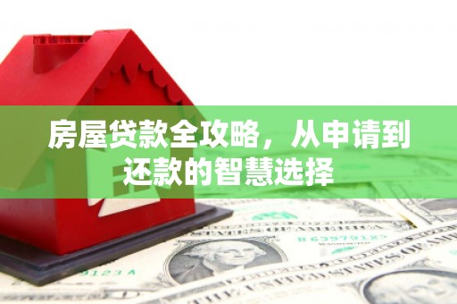 长垣房屋贷款全攻略，从申请到还款的智慧选择