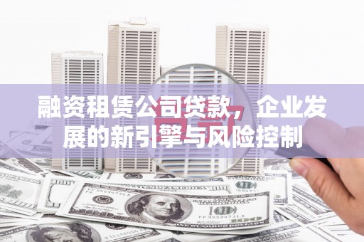 长垣融资租赁公司贷款，企业发展的新引擎与风险控制