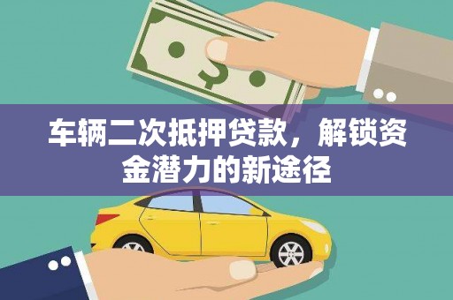 长垣车辆二次抵押贷款，解锁资金潜力的新途径