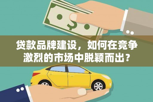 长垣贷款品牌建设，如何在竞争激烈的市场中脱颖而出？