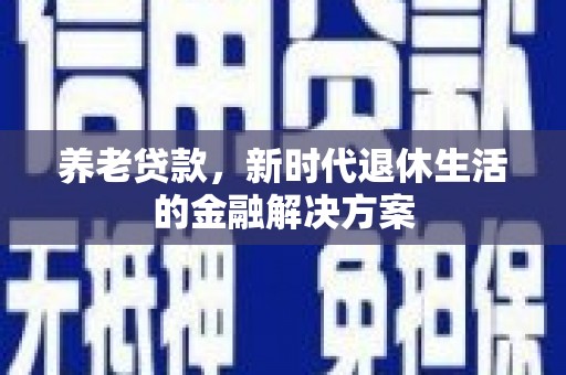 长垣养老贷款，新时代退休生活的金融解决方案