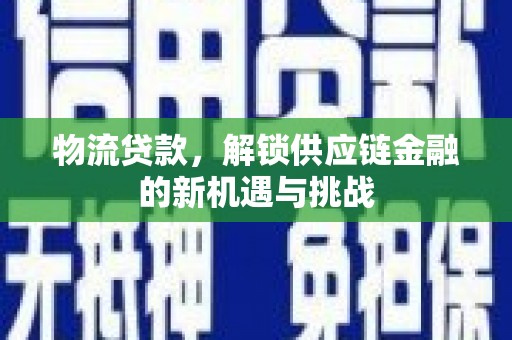 长垣物流贷款，解锁供应链金融的新机遇与挑战