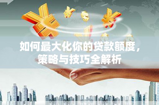 长垣如何最大化你的贷款额度，策略与技巧全解析